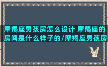 摩羯座男孩房怎么设计 摩羯座的房间是什么样子的/摩羯座男孩房怎么设计 摩羯座的房间是什么样子的-我的网站